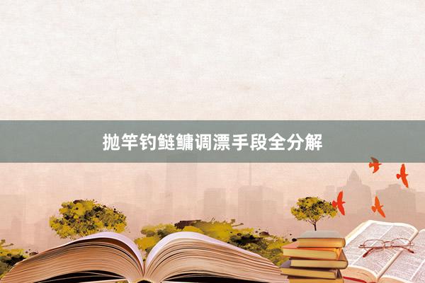 抛竿钓鲢鳙调漂手段全分解