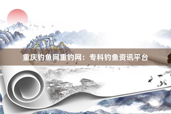 重庆钓鱼网重钓网：专科钓鱼资讯平台
