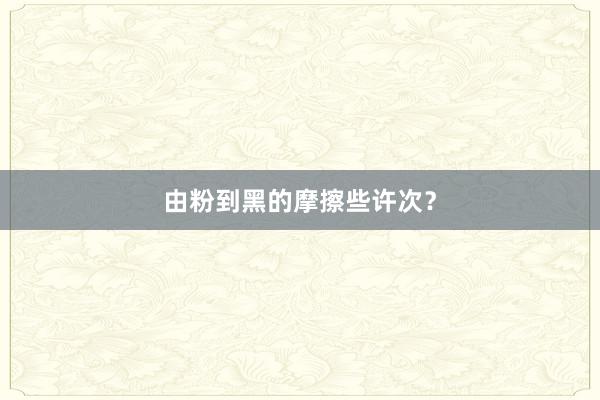 由粉到黑的摩擦些许次？