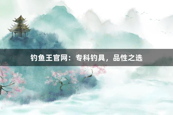 钓鱼王官网：专科钓具，品性之选