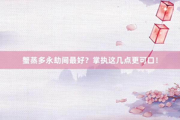 蟹蒸多永劫间最好？掌执这几点更可口！