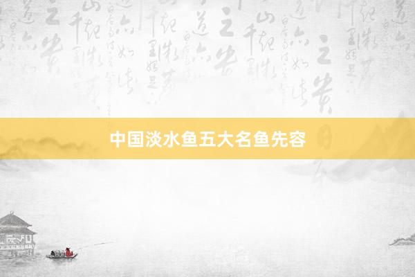 中国淡水鱼五大名鱼先容