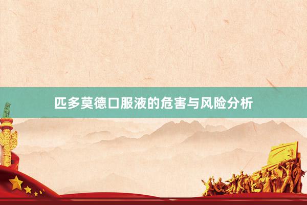 匹多莫德口服液的危害与风险分析