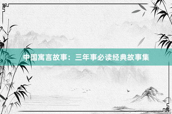 中国寓言故事:三年事必读经典故事集
