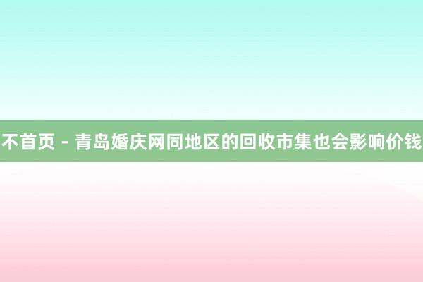 不首页 - 青岛婚庆网同地区的回收市集也会影响价钱