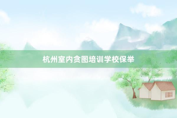 杭州室内贪图培训学校保举
