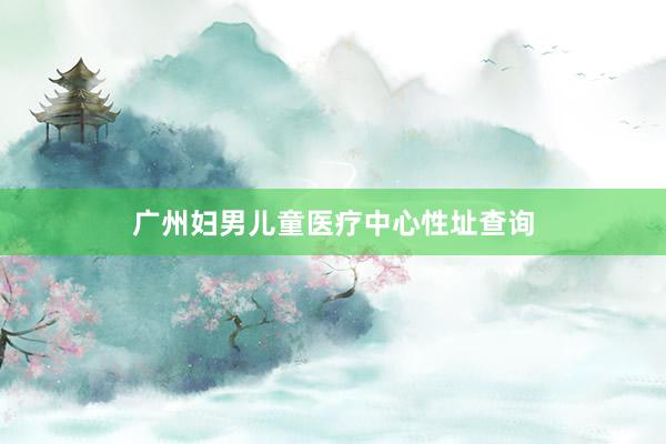 广州妇男儿童医疗中心性址查询