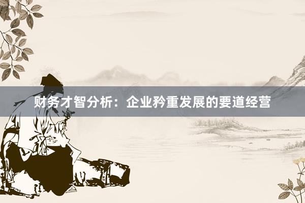 财务才智分析:企业矜重发展的要道经营